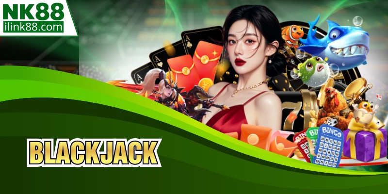 Blackjack - Trải Nghiệm Giải Trí Đẳng Cấp Tại NK88