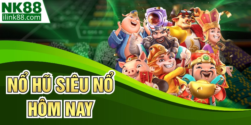 Nổ Hũ Siêu Nổ Hôm Nay - Săn Thưởng Cực Khủng Tại NK88